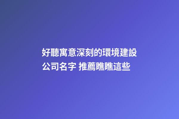 好聽寓意深刻的環境建設公司名字 推薦瞧瞧這些-第1張-公司起名-玄機派
